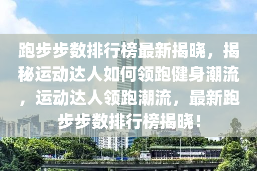 跑步步數(shù)排行榜最新揭曉，揭秘運(yùn)動達(dá)人如何領(lǐng)跑健身潮流，運(yùn)動達(dá)人領(lǐng)跑潮流，最新跑步步數(shù)排行榜揭曉！