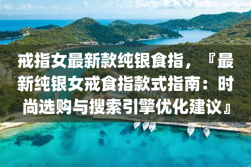 戒指女最新款純銀食指，『最新純銀女戒食指款式指南：時(shí)尚選購(gòu)與搜索引擎優(yōu)化建議』