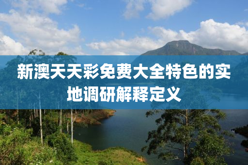新澳天天彩免費(fèi)大全特色的實(shí)地調(diào)研解釋定義