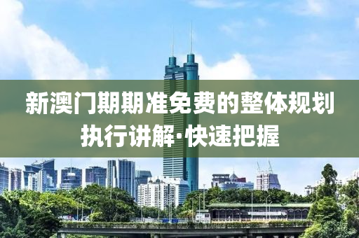 新澳門期期準免費的整體規(guī)劃執(zhí)行講解·快速把握