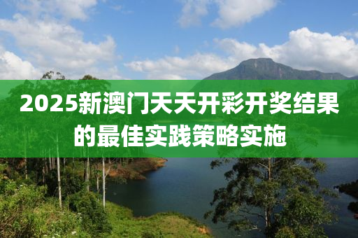 2025新澳門天天開彩開獎(jiǎng)結(jié)果的最佳實(shí)踐策略實(shí)施