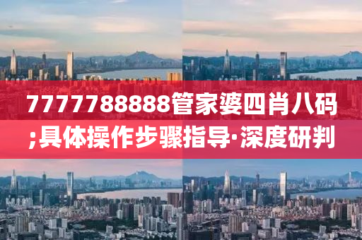7777788888管家婆四肖八碼;具體操作步驟指導(dǎo)·深度研判