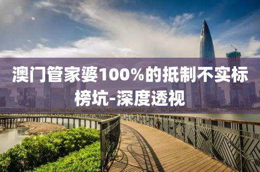 澳門管家婆100%的抵制不實(shí)標(biāo)榜坑-深度透視