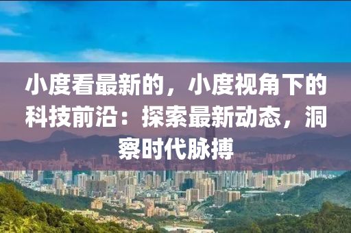 小度看最新的，小度視角下的科技前沿：探索最新動態(tài)，洞察時代脈搏