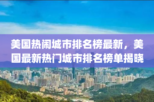 美國(guó)熱鬧城市排名榜最新，美國(guó)最新熱門(mén)城市排名榜單揭曉