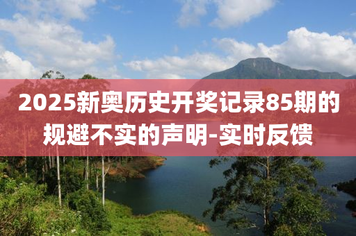 2025新奧歷史開獎(jiǎng)記錄85期的規(guī)避不實(shí)的聲明-實(shí)時(shí)反饋