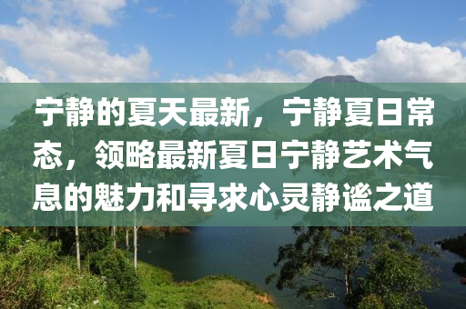 寧靜的夏天最新，寧靜夏日常態(tài)，領(lǐng)略最新夏日寧靜藝術(shù)氣息的魅力和尋求心靈靜謐之道