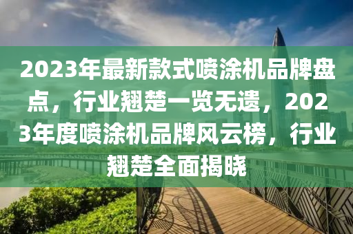 2023年最新款式噴涂機品牌盤點，行業(yè)翹楚一覽無遺，2023年度噴涂機品牌風(fēng)云榜，行業(yè)翹楚全面揭曉