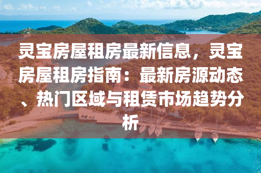 靈寶房屋租房最新信息，靈寶房屋租房指南：最新房源動態(tài)、熱門區(qū)域與租賃市場趨勢分析