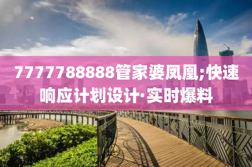 7777788888管家婆鳳凰;快速響應(yīng)計(jì)劃設(shè)計(jì)·實(shí)時(shí)爆料