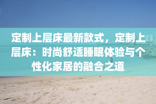 定制上層床最新款式，定制上層床：時(shí)尚舒適睡眠體驗(yàn)與個(gè)性化家居的融合之道