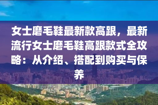 女士磨毛鞋最新款高跟，最新流行女士磨毛鞋高跟款式全攻略：從介紹、搭配到購買與保養(yǎng)