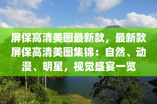 屏保高清美圖最新款，最新款屏保高清美圖集錦：自然、動(dòng)漫、明星，視覺(jué)盛宴一覽