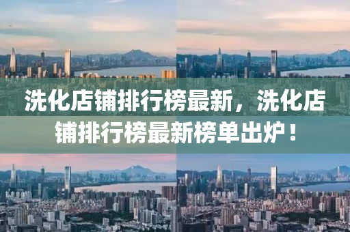洗化店鋪排行榜最新，洗化店鋪排行榜最新榜單出爐！