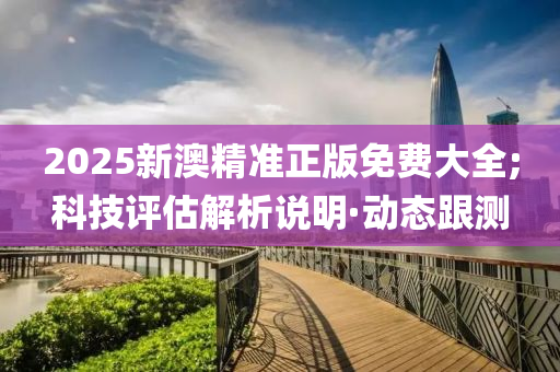 2025新澳精準(zhǔn)正版免費(fèi)大全;科技評(píng)估解析說(shuō)明·動(dòng)態(tài)跟測(cè)