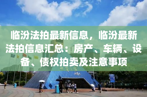 臨汾法拍最新信息，臨汾最新法拍信息匯總：房產(chǎn)、車輛、設(shè)備、債權(quán)拍賣及注意事項