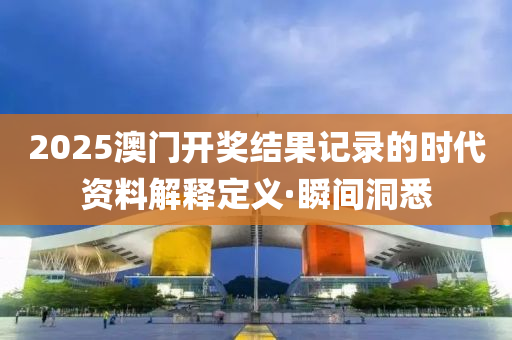 2025澳門開獎結(jié)果記錄的時代資料解釋定義·瞬間洞悉