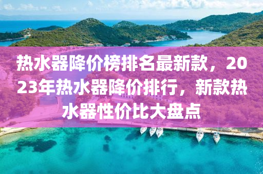 熱水器降價榜排名最新款，2023年熱水器降價排行，新款熱水器性價比大盤點