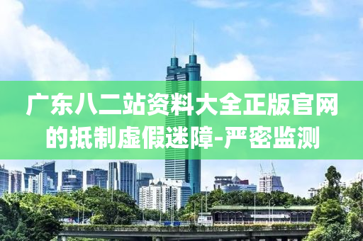 廣東八二站資料大全正版官網(wǎng)的抵制虛假迷障-嚴密監(jiān)測