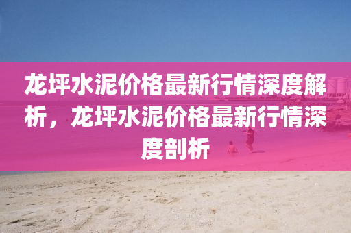 龍坪水泥價格最新行情深度解析，龍坪水泥價格最新行情深度剖析