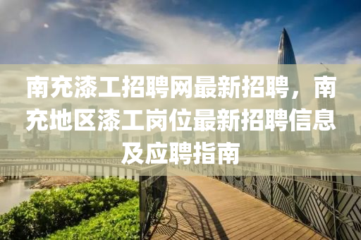 南充漆工招聘網(wǎng)最新招聘，南充地區(qū)漆工崗位最新招聘信息及應(yīng)聘指南