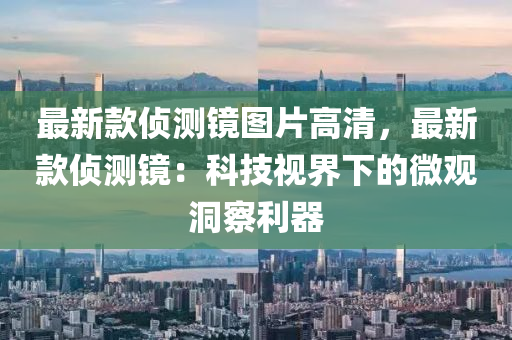 最新款偵測鏡圖片高清，最新款偵測鏡：科技視界下的微觀洞察利器