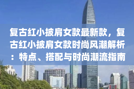 復(fù)古紅小披肩女款最新款，復(fù)古紅小披肩女款時(shí)尚風(fēng)潮解析：特點(diǎn)、搭配與時(shí)尚潮流指南