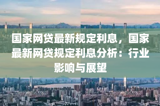 國家網(wǎng)貸最新規(guī)定利息，國家最新網(wǎng)貸規(guī)定利息分析：行業(yè)影響與展望