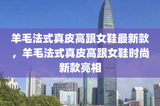 羊毛法式真皮高跟女鞋最新款，羊毛法式真皮高跟女鞋時尚新款亮相