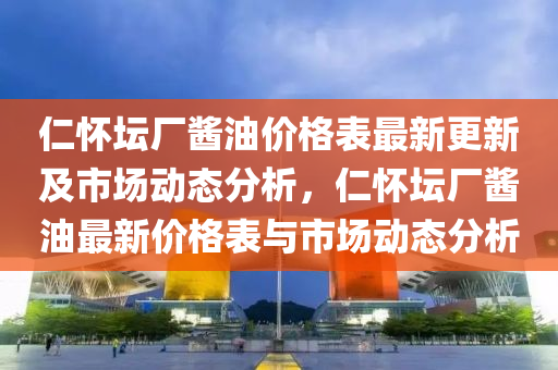 仁懷壇廠醬油價(jià)格表最新更新及市場(chǎng)動(dòng)態(tài)分析，仁懷壇廠醬油最新價(jià)格表與市場(chǎng)動(dòng)態(tài)分析