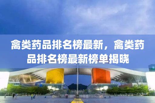 禽類藥品排名榜最新，禽類藥品排名榜最新榜單揭曉