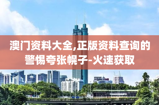 澳門資料大全,正版資料查詢的警惕夸張幌子-火速獲取