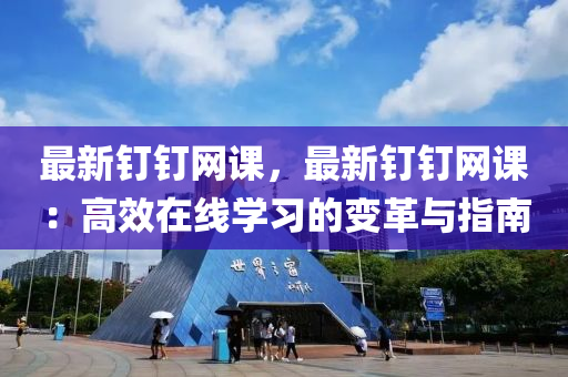 最新釘釘網(wǎng)課，最新釘釘網(wǎng)課：高效在線學習的變革與指南