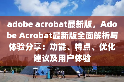 adobe acrobat最新版，Adobe Acrobat最新版全面解析與體驗分享：功能、特點、優(yōu)化建議及用戶體驗