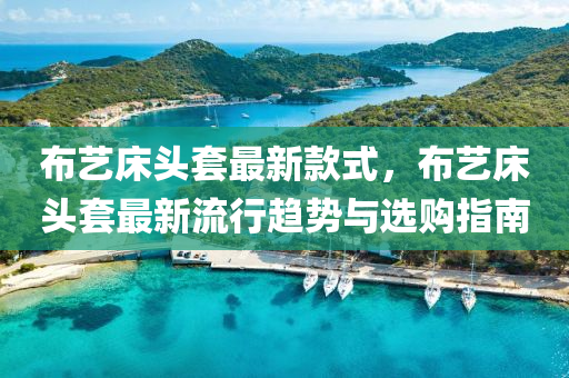 布藝床頭套最新款式，布藝床頭套最新流行趨勢(shì)與選購(gòu)指南