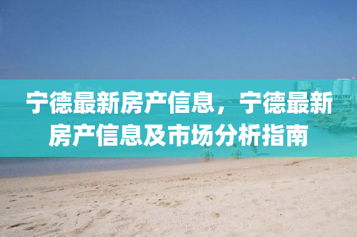 寧德最新房產(chǎn)信息，寧德最新房產(chǎn)信息及市場分析指南