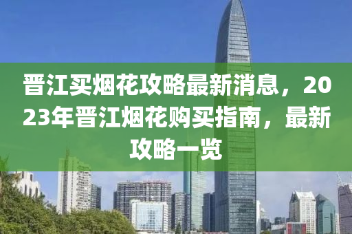 晉江買煙花攻略最新消息，2023年晉江煙花購買指南，最新攻略一覽