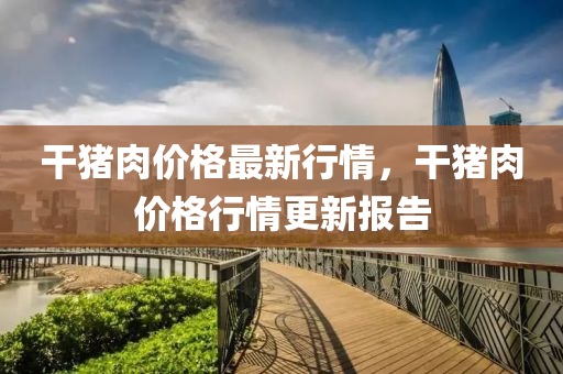 干豬肉價(jià)格最新行情，干豬肉價(jià)格行情更新報(bào)告