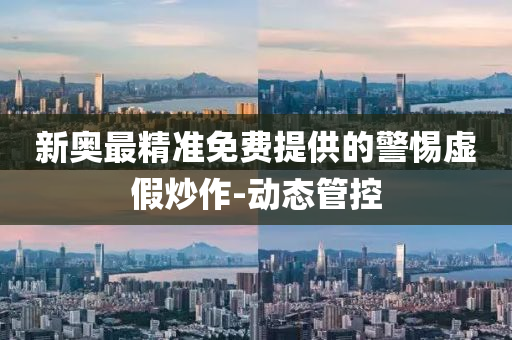 新奧最精準(zhǔn)免費(fèi)提供的警惕虛假炒作-動(dòng)態(tài)管控