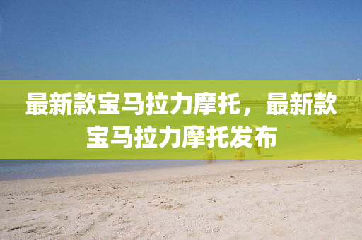 最新款寶馬拉力摩托，最新款寶馬拉力摩托發(fā)布