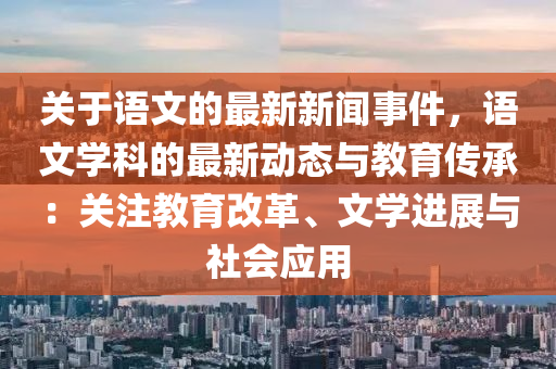 關(guān)于語文的最新新聞事件，語文學(xué)科的最新動(dòng)態(tài)與教育傳承：關(guān)注教育改革、文學(xué)進(jìn)展與社會(huì)應(yīng)用