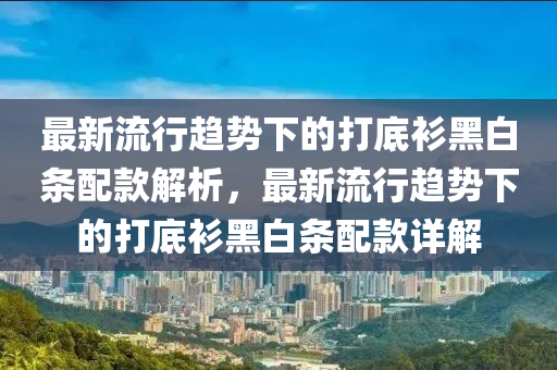 最新流行趨勢(shì)下的打底衫黑白條配款解析，最新流行趨勢(shì)下的打底衫黑白條配款詳解