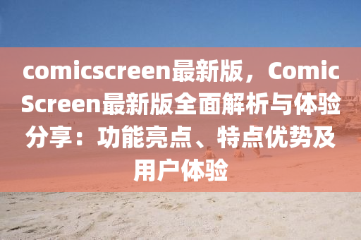 comicscreen最新版，ComicScreen最新版全面解析與體驗(yàn)分享：功能亮點(diǎn)、特點(diǎn)優(yōu)勢(shì)及用戶體驗(yàn)