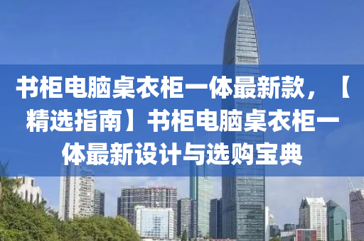 書柜電腦桌衣柜一體最新款，【精選指南】書柜電腦桌衣柜一體最新設(shè)計(jì)與選購寶典