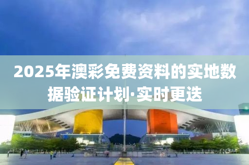 2025年澳彩免費資料的實地數(shù)據(jù)驗證計劃·實時更迭