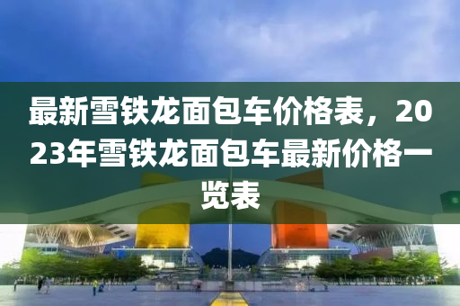 最新雪鐵龍面包車價格表，2023年雪鐵龍面包車最新價格一覽表