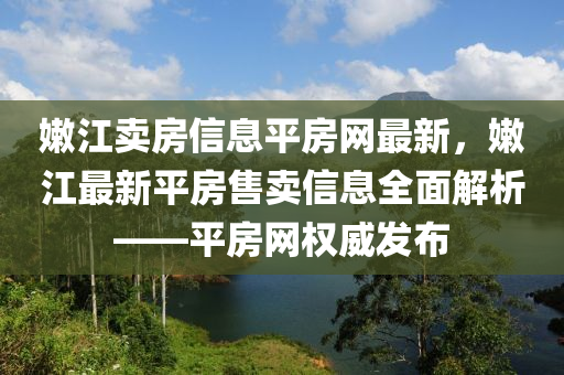 嫩江賣房信息平房網最新，嫩江最新平房售賣信息全面解析——平房網權威發(fā)布