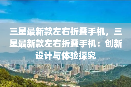 三星最新款左右折疊手機，三星最新款左右折疊手機：創(chuàng)新設(shè)計與體驗探究