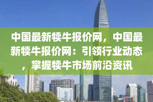 中國(guó)最新?tīng)倥?bào)價(jià)網(wǎng)，中國(guó)最新?tīng)倥?bào)價(jià)網(wǎng)：引領(lǐng)行業(yè)動(dòng)態(tài)，掌握犢牛市場(chǎng)前沿資訊