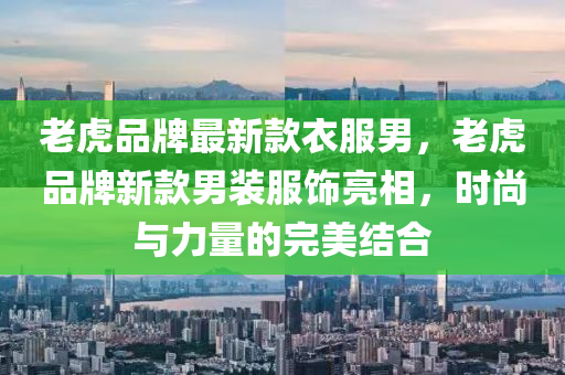 老虎品牌最新款衣服男，老虎品牌新款男裝服飾亮相，時尚與力量的完美結(jié)合
